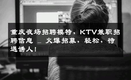 重庆夜场招聘模特，KTV兼职招聘信息 _ 火爆招募，轻松，待遇诱人！