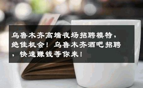 乌鲁木齐高端夜场招聘模特，绝佳机会！乌鲁木齐酒吧招聘，快速赚钱等你来！