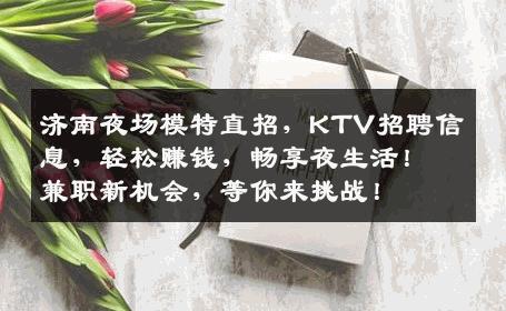 济南夜场模特直招，KTV招聘信息，轻松赚钱，畅享夜生活！兼职新机会，等你来挑战！