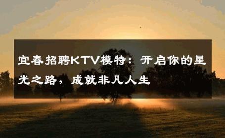 宜春招聘KTV模特：开启你的星光之路，成就非凡人生