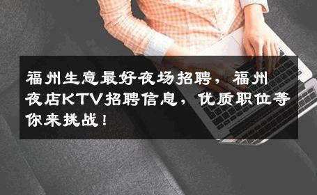 福州生意最好夜场招聘，福州夜店KTV招聘信息，优质职位等你来挑战！
