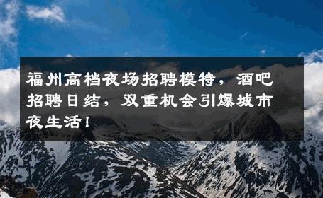 福州高档夜场招聘模特，酒吧招聘日结，双重机会引爆城市夜生活！