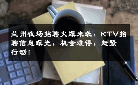 兰州夜场招聘火爆来袭，KTV招聘信息曝光，机会难得，赶紧行动！