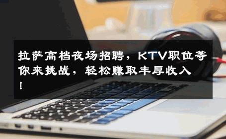 拉萨高档夜场招聘，KTV职位等你来挑战，轻松赚取丰厚收入！