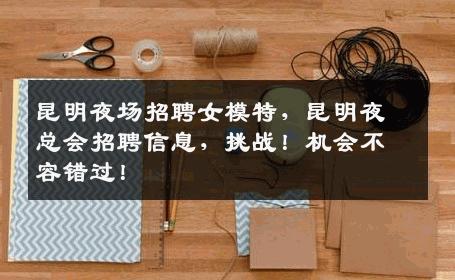 昆明夜场招聘女模特，昆明夜总会招聘信息，挑战！机会不容错过！