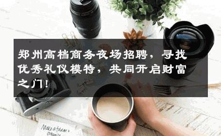 郑州高档商务夜场招聘，寻找优秀礼仪模特，共同开启财富之门！