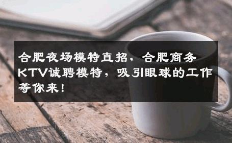 合肥夜场模特直招，合肥商务KTV诚聘模特，吸引眼球的工作等你来！