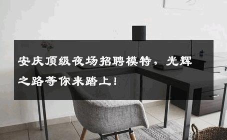 安庆顶级夜场招聘模特，光辉之路等你来踏上！