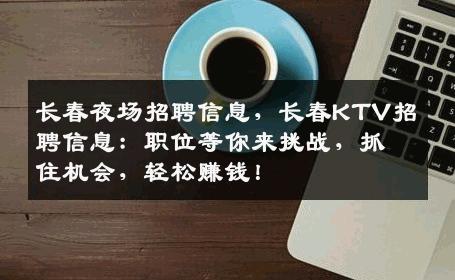 长春夜场招聘信息，长春KTV招聘信息：职位等你来挑战，抓住机会，轻松赚钱！