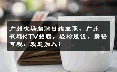 广州夜场招聘日结兼职，广州夜场KTV招聘，轻松赚钱，薪资可观，欢迎加入！