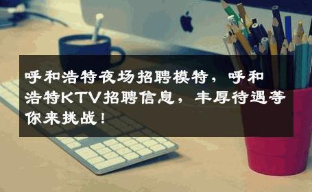呼和浩特夜场招聘模特，呼和浩特KTV招聘信息，丰厚待遇等你来挑战！