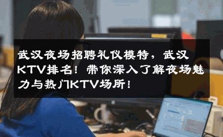 武汉夜场招聘礼仪模特，武汉KTV排名！带你深入了解夜场魅力与热门KTV场所！