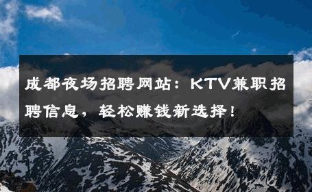 成都夜场招聘网站：KTV兼职招聘信息，轻松赚钱新选择！
