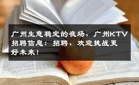广州生意稳定的夜场，广州KTV招聘信息：招聘，欢迎挑战更好未来！
