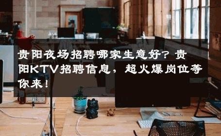 贵阳夜场招聘哪家生意好？贵阳KTV招聘信息，超火爆岗位等你来！