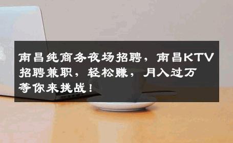 南昌纯商务夜场招聘，南昌KTV招聘兼职，轻松赚，月入过万等你来挑战！