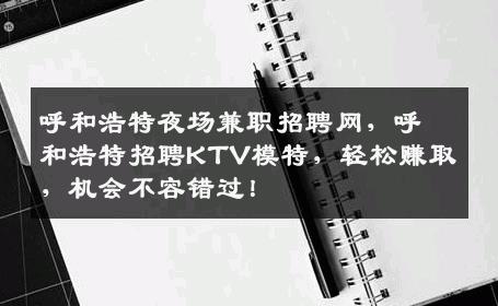 呼和浩特夜场兼职招聘网，呼和浩特招聘KTV模特，轻松赚取，机会不容错过！