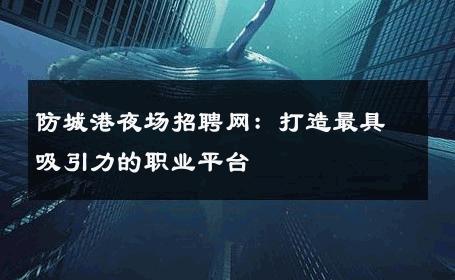 防城港夜场招聘网：打造最具吸引力的职业平台