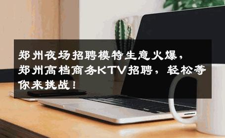 郑州夜场招聘模特生意火爆，郑州高档商务KTV招聘，轻松等你来挑战！