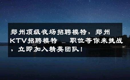 郑州顶级夜场招聘模特，郑州KTV招聘模特 _ 职位等你来挑战，立即加入精英团队！