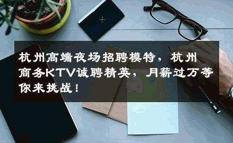 杭州高端夜场招聘模特，杭州商务KTV诚聘精英，月薪过万等你来挑战！