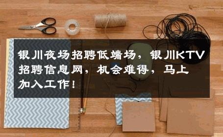 银川夜场招聘低端场，银川KTV招聘信息网，机会难得，马上加入工作！