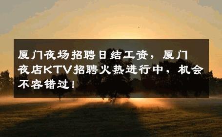 厦门夜场招聘日结工资，厦门夜店KTV招聘火热进行中，机会不容错过！