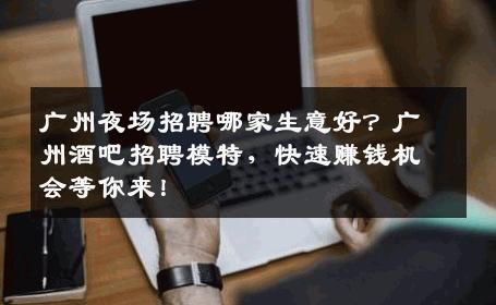 广州夜场招聘哪家生意好？广州酒吧招聘模特，快速赚钱机会等你来！