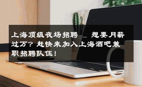 上海顶级夜场招聘 _ 想要月薪过万？赶快来加入上海酒吧兼职招聘队伍！