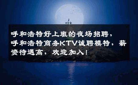呼和浩特好上班的夜场招聘，呼和浩特商务KTV诚聘模特，薪资待遇高，欢迎加入！