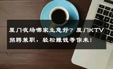 厦门夜场哪家生意好？厦门KTV招聘兼职，轻松赚钱等你来！