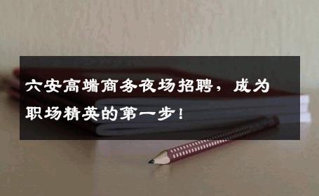 六安高端商务夜场招聘，成为职场精英的第一步！
