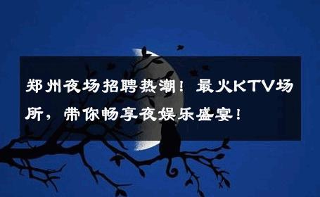 郑州夜场招聘热潮！最火KTV场所，带你畅享夜娱乐盛宴！