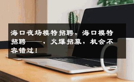 海口夜场模特招聘，海口模特招聘——，火爆招募，机会不容错过！