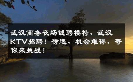 武汉商务夜场诚聘模特，武汉KTV招聘！待遇，机会难得，等你来挑战！