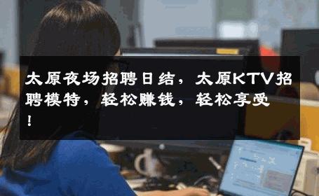 太原夜场招聘日结，太原KTV招聘模特，轻松赚钱，轻松享受！