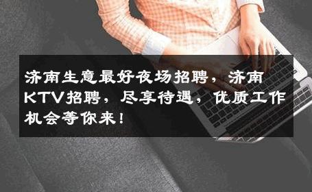 济南生意最好夜场招聘，济南KTV招聘，尽享待遇，优质工作机会等你来！