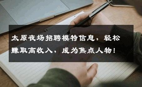 太原夜场招聘模特信息，轻松赚取高收入，成为焦点人物！