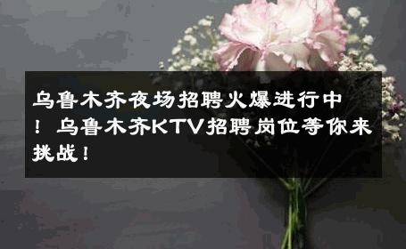 乌鲁木齐夜场招聘火爆进行中！乌鲁木齐KTV招聘岗位等你来挑战！