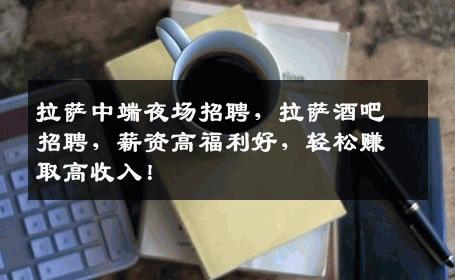 拉萨中端夜场招聘，拉萨酒吧招聘，薪资高福利好，轻松赚取高收入！