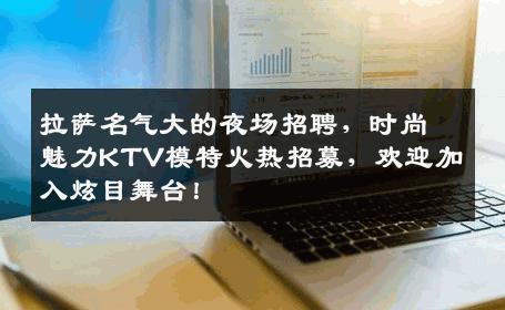 拉萨名气大的夜场招聘，时尚魅力KTV模特火热招募，欢迎加入炫目舞台！