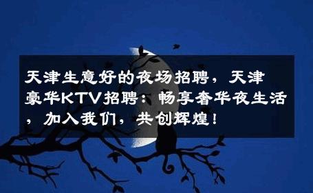 天津生意好的夜场招聘，天津豪华KTV招聘：畅享奢华夜生活，加入我们，共创辉煌！