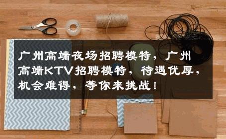 广州高端夜场招聘模特，广州高端KTV招聘模特，待遇优厚，机会难得，等你来挑战！