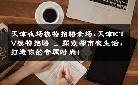 天津夜场模特招聘素场,天津KTV模特招聘 _ 探索都市夜生活，打造你的专属时尚！