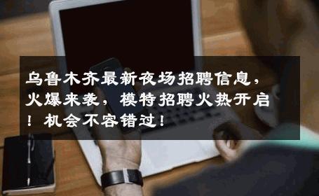 乌鲁木齐最新夜场招聘信息，火爆来袭，模特招聘火热开启！机会不容错过！
