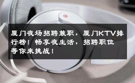 厦门夜场招聘兼职，厦门KTV排行榜！畅享夜生活，招聘职位等你来挑战！