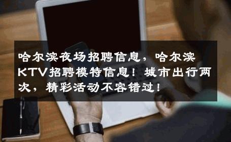 哈尔滨夜场招聘信息，哈尔滨KTV招聘模特信息！城市出行两次，精彩活动不容错过！