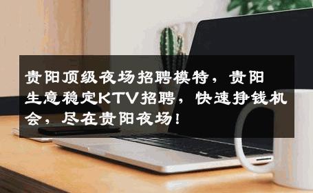 贵阳顶级夜场招聘模特，贵阳生意稳定KTV招聘，快速挣钱机会，尽在贵阳夜场！