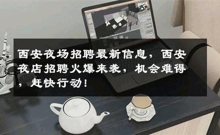 西安夜场招聘最新信息，西安夜店招聘火爆来袭，机会难得，赶快行动！