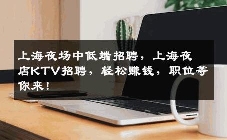 上海夜场中低端招聘，上海夜店KTV招聘，轻松赚钱，职位等你来！